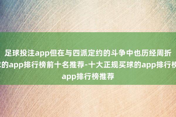 足球投注app但在与四派定约的斗争中也历经周折-买球的app排行榜前十名推荐-十大正规买球的app排行榜推荐