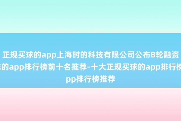 正规买球的app上海时的科技有限公司公布B轮融资-买球的app排行榜前十名推荐-十大正规买球的app排行榜推荐