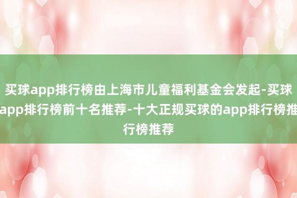 买球app排行榜由上海市儿童福利基金会发起-买球的app排行榜前十名推荐-十大正规买球的app排行榜推荐