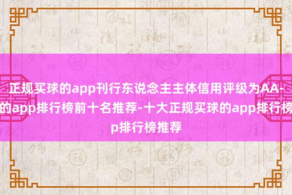 正规买球的app刊行东说念主主体信用评级为AA-买球的app排行榜前十名推荐-十大正规买球的app排行榜推荐