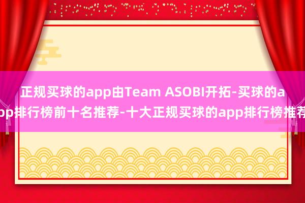 正规买球的app由Team ASOBI开拓-买球的app排行榜前十名推荐-十大正规买球的app排行榜推荐