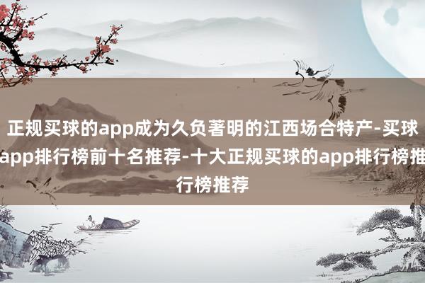 正规买球的app成为久负著明的江西场合特产-买球的app排行榜前十名推荐-十大正规买球的app排行榜推荐