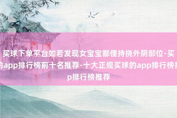 买球下单平台如若发现女宝宝鄙俚持挠外阴部位-买球的app排行榜前十名推荐-十大正规买球的app排行榜推荐