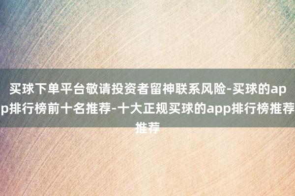 买球下单平台敬请投资者留神联系风险-买球的app排行榜前十名推荐-十大正规买球的app排行榜推荐