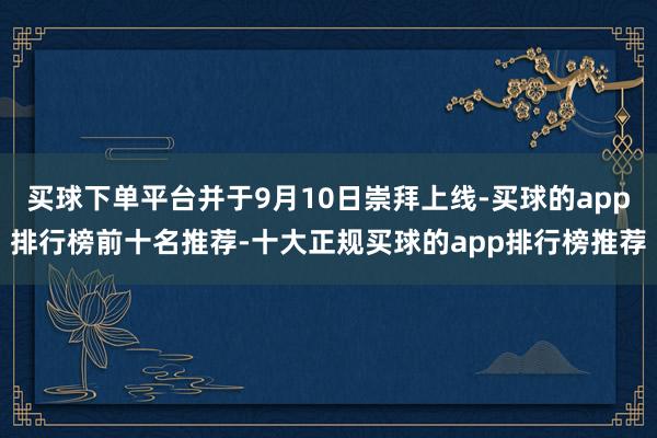 买球下单平台并于9月10日崇拜上线-买球的app排行榜前十名推荐-十大正规买球的app排行榜推荐