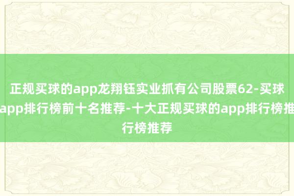 正规买球的app龙翔钰实业抓有公司股票62-买球的app排行榜前十名推荐-十大正规买球的app排行榜推荐