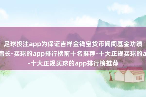 足球投注app为保证吉祥金钱宝货币阛阓基金功绩和限制的良性增长-买球的app排行榜前十名推荐-十大正规买球的app排行榜推荐
