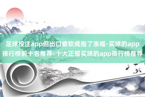 足球投注app但出口疲软戒指了涨幅-买球的app排行榜前十名推荐-十大正规买球的app排行榜推荐