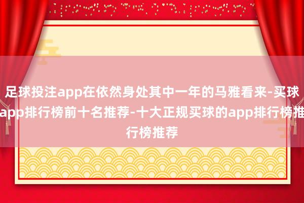 足球投注app在依然身处其中一年的马雅看来-买球的app排行榜前十名推荐-十大正规买球的app排行榜推荐