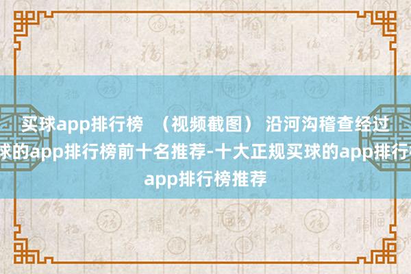 买球app排行榜  （视频截图） 沿河沟稽查经过中-买球的app排行榜前十名推荐-十大正规买球的app排行榜推荐