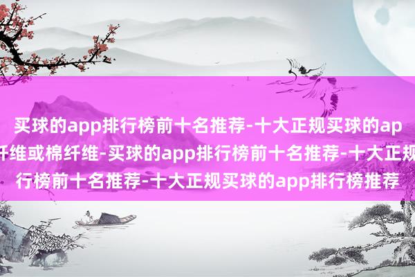 买球的app排行榜前十名推荐-十大正规买球的app排行榜推荐原料为木纤维或棉纤维-买球的app排行榜前十名推荐-十大正规买球的app排行榜推荐