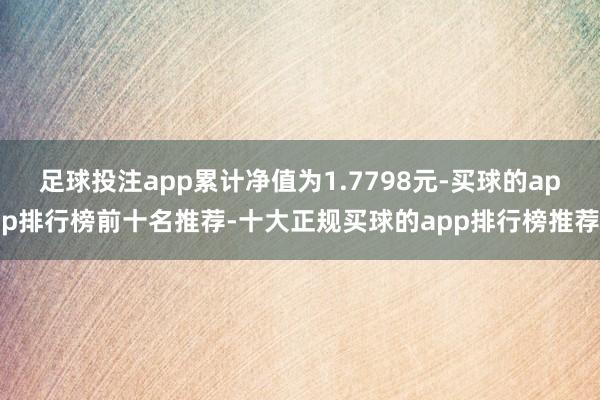 足球投注app累计净值为1.7798元-买球的app排行榜前十名推荐-十大正规买球的app排行榜推荐