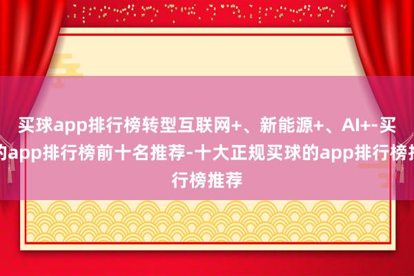 买球app排行榜转型互联网+、新能源+、AI+-买球的app排行榜前十名推荐-十大正规买球的app排行榜推荐