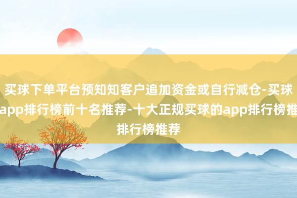 买球下单平台预知知客户追加资金或自行减仓-买球的app排行榜前十名推荐-十大正规买球的app排行榜推荐