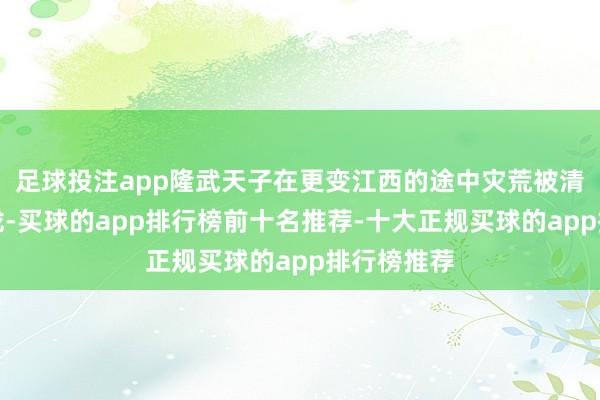 足球投注app隆武天子在更变江西的途中灾荒被清朝部队收拢-买球的app排行榜前十名推荐-十大正规买球的app排行榜推荐