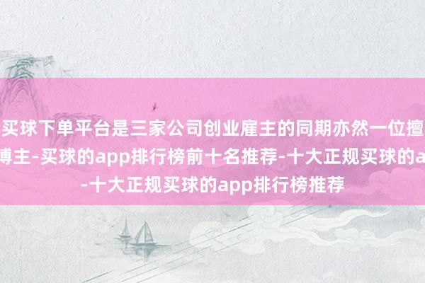 买球下单平台是三家公司创业雇主的同期亦然一位擅长劝诱流量的博主-买球的app排行榜前十名推荐-十大正规买球的app排行榜推荐