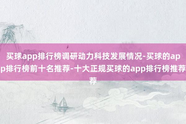 买球app排行榜调研动力科技发展情况-买球的app排行榜前十名推荐-十大正规买球的app排行榜推荐