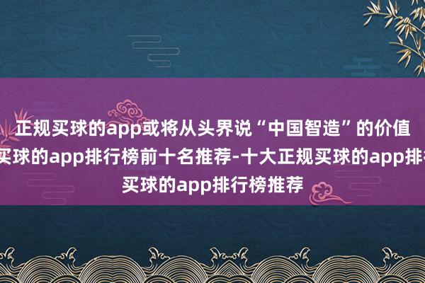 正规买球的app或将从头界说“中国智造”的价值链地位-买球的app排行榜前十名推荐-十大正规买球的app排行榜推荐