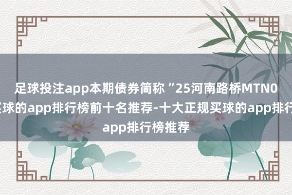 足球投注app　　本期债券简称“25河南路桥MTN002”-买球的app排行榜前十名推荐-十大正规买球的app排行榜推荐