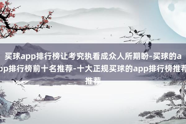 买球app排行榜让考究执看成众人所期盼-买球的app排行榜前十名推荐-十大正规买球的app排行榜推荐