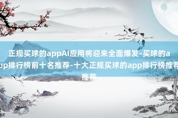 正规买球的appAI应用将迎来全面爆发-买球的app排行榜前十名推荐-十大正规买球的app排行榜推荐
