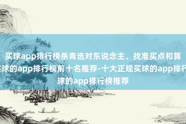 买球app排行榜杀青选对东说念主、找准买点和算对钱-买球的app排行榜前十名推荐-十大正规买球的app排行榜推荐