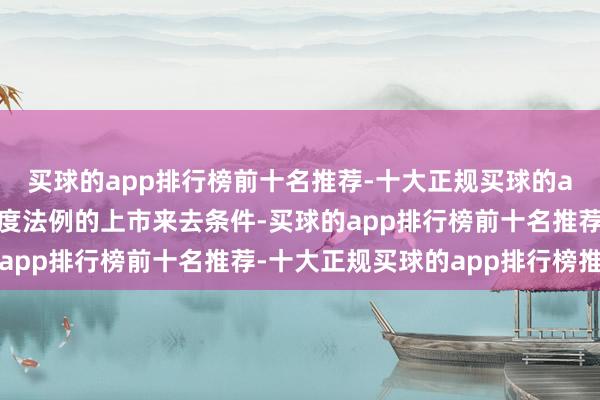 买球的app排行榜前十名推荐-十大正规买球的app排行榜推荐相宜国度法例的上市来去条件-买球的app排行榜前十名推荐-十大正规买球的app排行榜推荐
