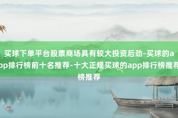买球下单平台股票商场具有较大投资后劲-买球的app排行榜前十名推荐-十大正规买球的app排行榜推荐