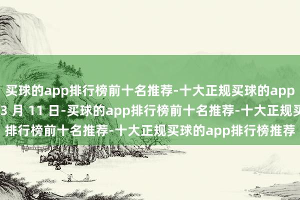买球的app排行榜前十名推荐-十大正规买球的app排行榜推荐当地时刻 3 月 11 日-买球的app排行榜前十名推荐-十大正规买球的app排行榜推荐