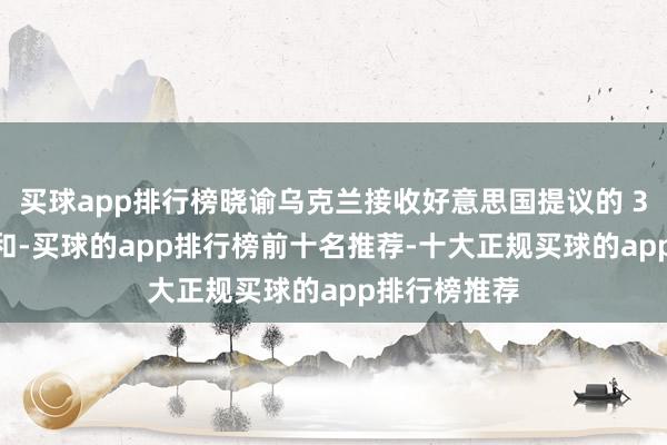 买球app排行榜晓谕乌克兰接收好意思国提议的 30 天临时媾和-买球的app排行榜前十名推荐-十大正规买球的app排行榜推荐