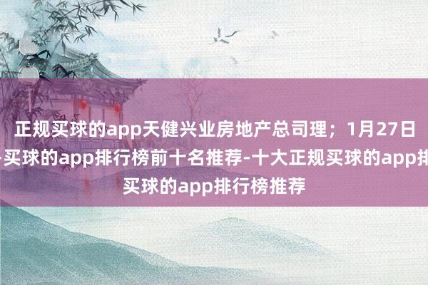 正规买球的app天健兴业房地产总司理；1月27日公告清楚-买球的app排行榜前十名推荐-十大正规买球的app排行榜推荐