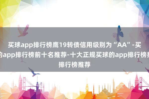 买球app排行榜鹰19转债信用级别为“AA”-买球的app排行榜前十名推荐-十大正规买球的app排行榜推荐