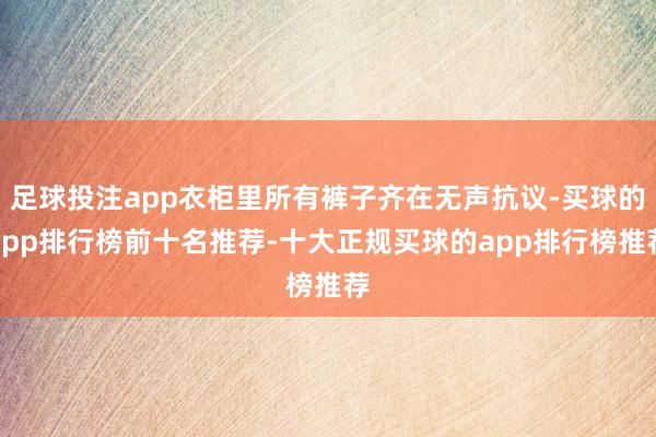 足球投注app衣柜里所有裤子齐在无声抗议-买球的app排行榜前十名推荐-十大正规买球的app排行榜推荐