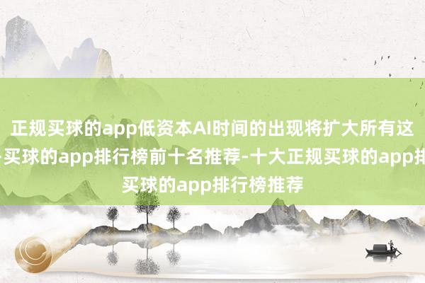 正规买球的app低资本AI时间的出现将扩大所有这个词商场-买球的app排行榜前十名推荐-十大正规买球的app排行榜推荐