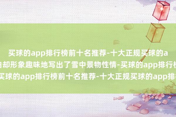 买球的app排行榜前十名推荐-十大正规买球的app排行榜推荐绵薄直白却形象趣味地写出了雪中景物性情-买球的app排行榜前十名推荐-十大正规买球的app排行榜推荐