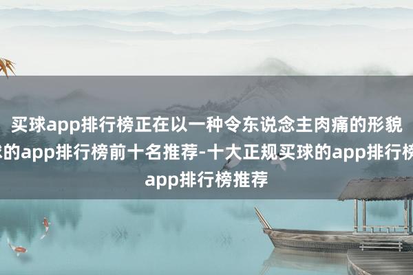 买球app排行榜正在以一种令东说念主肉痛的形貌-买球的app排行榜前十名推荐-十大正规买球的app排行榜推荐