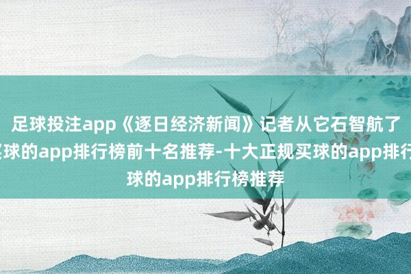 足球投注app《逐日经济新闻》记者从它石智航了解到-买球的app排行榜前十名推荐-十大正规买球的app排行榜推荐