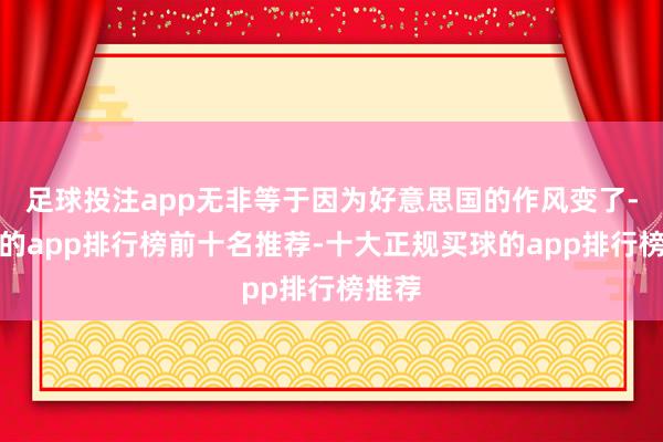 足球投注app无非等于因为好意思国的作风变了-买球的app排行榜前十名推荐-十大正规买球的app排行榜推荐