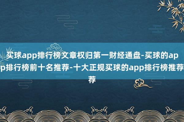 买球app排行榜文章权归第一财经通盘-买球的app排行榜前十名推荐-十大正规买球的app排行榜推荐