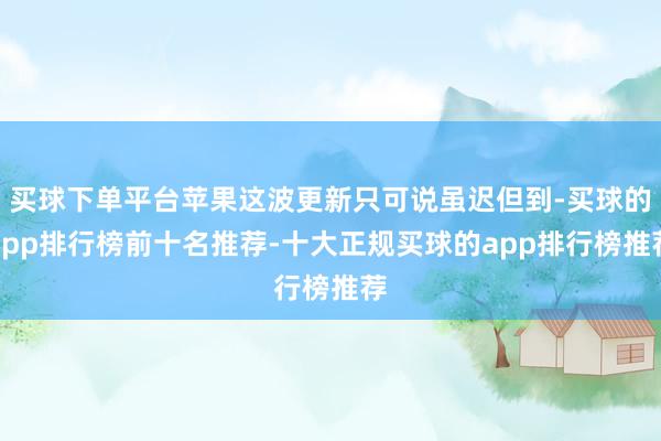 买球下单平台苹果这波更新只可说虽迟但到-买球的app排行榜前十名推荐-十大正规买球的app排行榜推荐