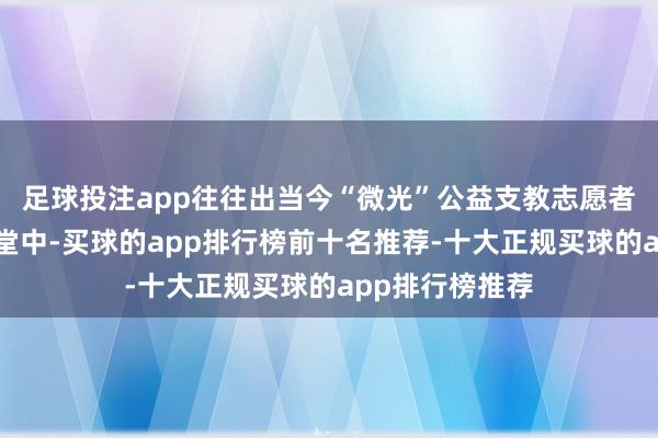 足球投注app往往出当今“微光”公益支教志愿者与学生的云课堂中-买球的app排行榜前十名推荐-十大正规买球的app排行榜推荐