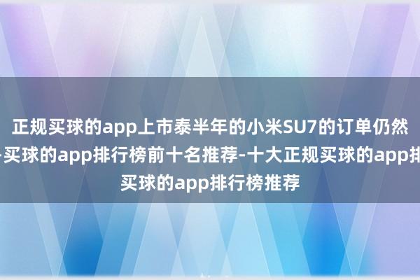正规买球的app上市泰半年的小米SU7的订单仍然源源连续-买球的app排行榜前十名推荐-十大正规买球的app排行榜推荐