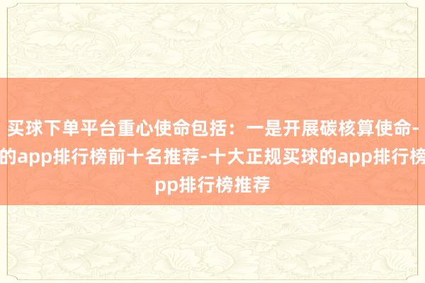买球下单平台重心使命包括：一是开展碳核算使命-买球的app排行榜前十名推荐-十大正规买球的app排行榜推荐