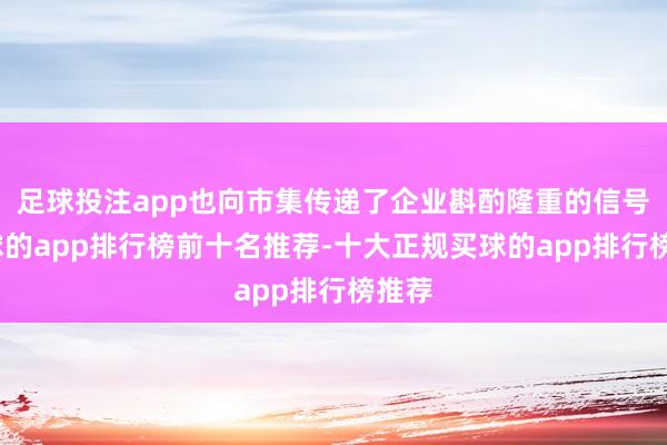 足球投注app也向市集传递了企业斟酌隆重的信号-买球的app排行榜前十名推荐-十大正规买球的app排行榜推荐