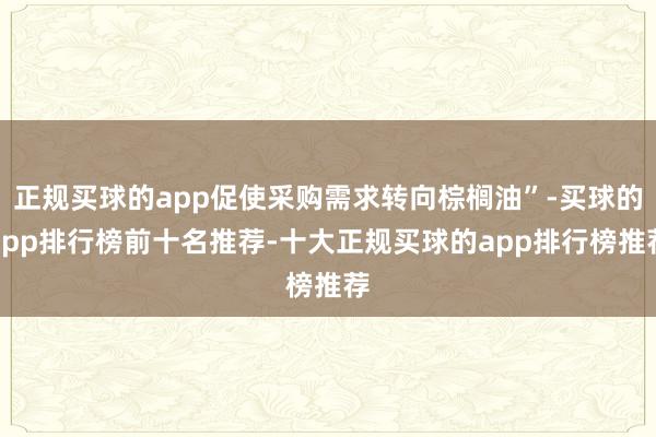 正规买球的app促使采购需求转向棕榈油”-买球的app排行榜前十名推荐-十大正规买球的app排行榜推荐