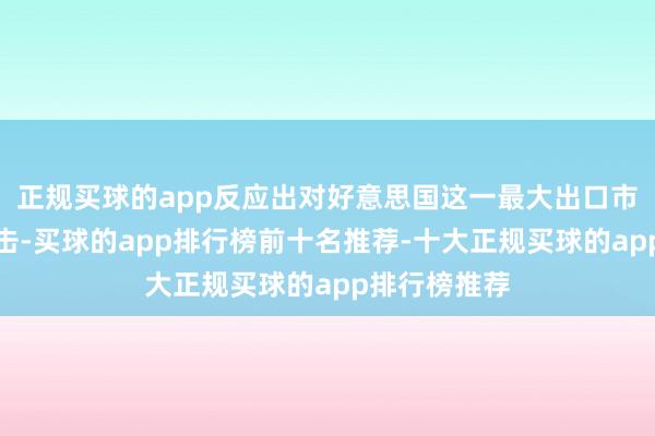 正规买球的app反应出对好意思国这一最大出口市集的凯旋冲击-买球的app排行榜前十名推荐-十大正规买球的app排行榜推荐
