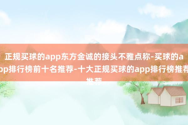 正规买球的app东方金诚的接头不雅点称-买球的app排行榜前十名推荐-十大正规买球的app排行榜推荐