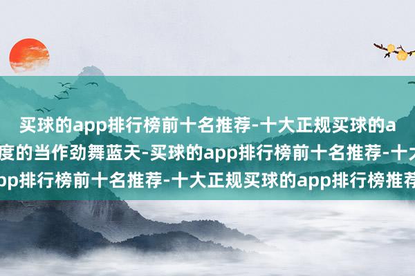 买球的app排行榜前十名推荐-十大正规买球的app排行榜推荐以高难度的当作劲舞蓝天-买球的app排行榜前十名推荐-十大正规买球的app排行榜推荐