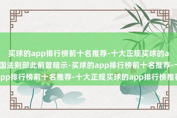 买球的app排行榜前十名推荐-十大正规买球的app排行榜推荐好意思国法则部此前曾暗示-买球的app排行榜前十名推荐-十大正规买球的app排行榜推荐