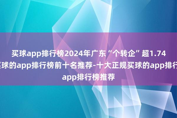 买球app排行榜2024年广东“个转企”超1.74万户-买球的app排行榜前十名推荐-十大正规买球的app排行榜推荐
